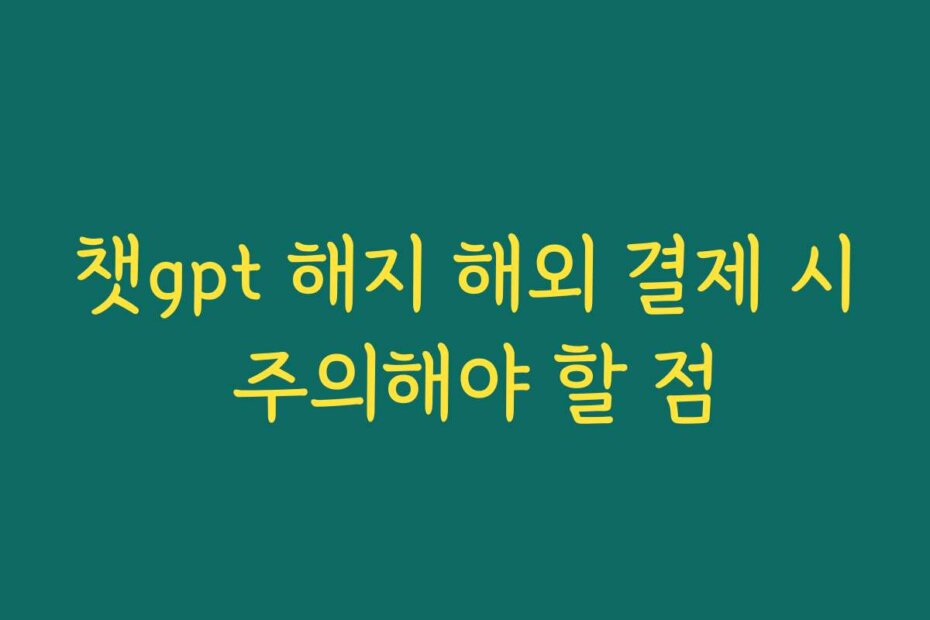 챗gpt 해지 해외 결제 시 주의해야 할 점