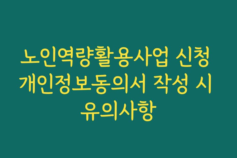 노인역량활용사업 신청 개인정보동의서 작성 시 유의사항