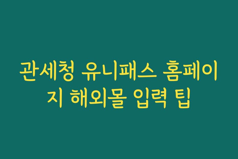 관세청 유니패스 홈페이지 해외몰 입력 팁