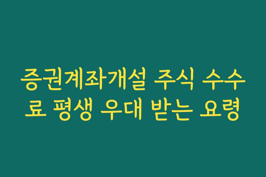 증권계좌개설 주식 수수료 평생 우대 받는 요령