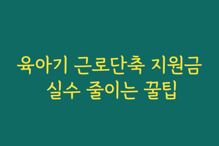 육아기 근로단축 지원금 실수 줄이는 꿀팁