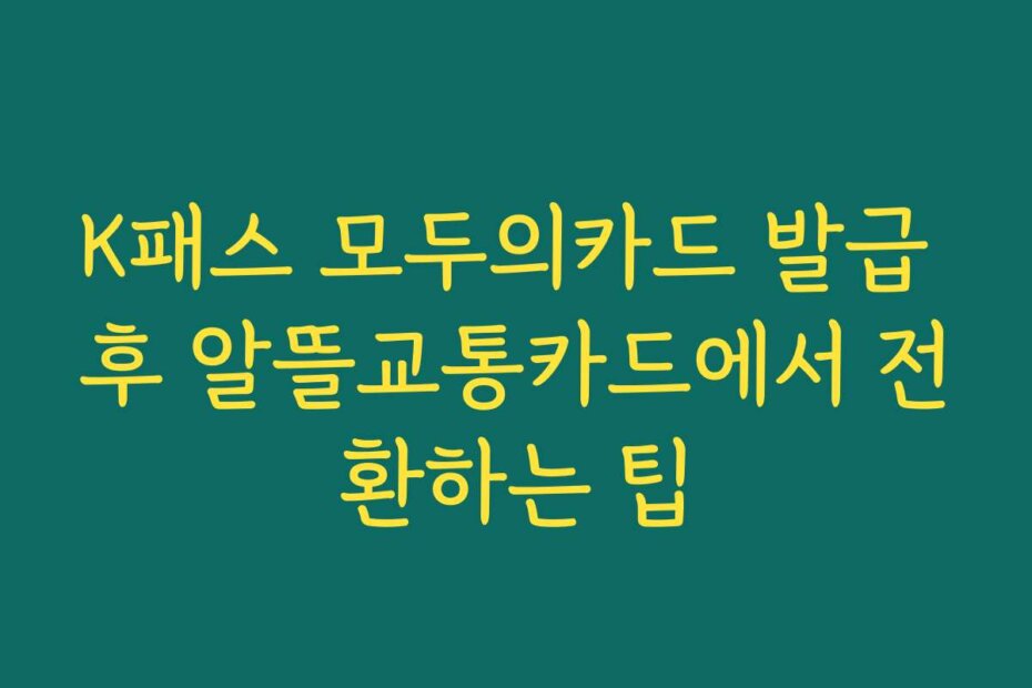 K패스 모두의카드 발급 후 알뜰교통카드에서 전환하는 팁