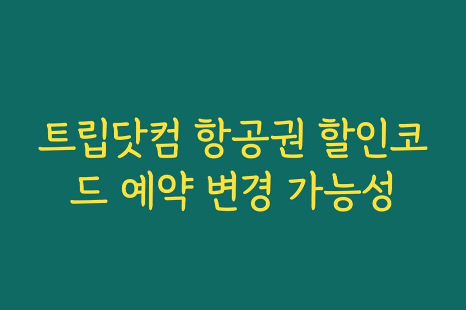 트립닷컴 항공권 할인코드 예약 변경 가능성