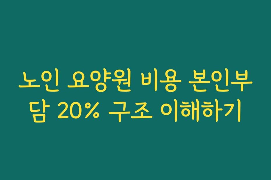 노인 요양원 비용 본인부담 20% 구조 이해하기