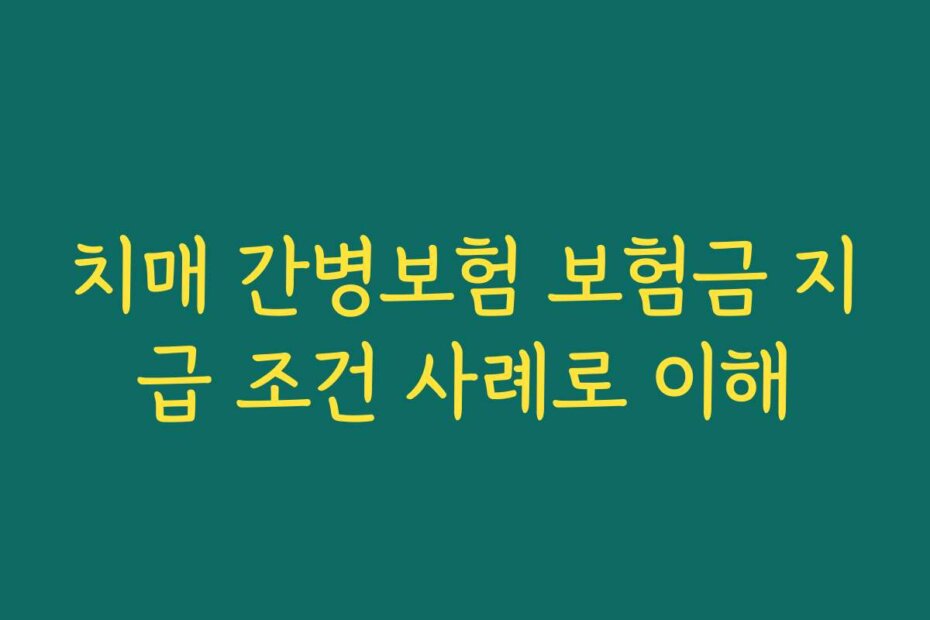 치매 간병보험 보험금 지급 조건 사례로 이해