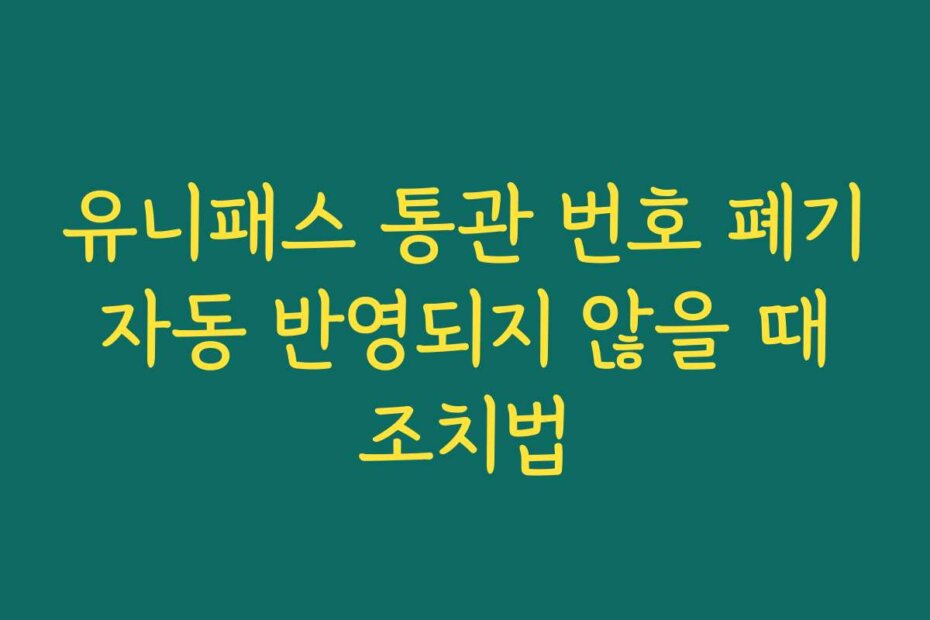 유니패스 통관 번호 폐기 자동 반영되지 않을 때 조치법