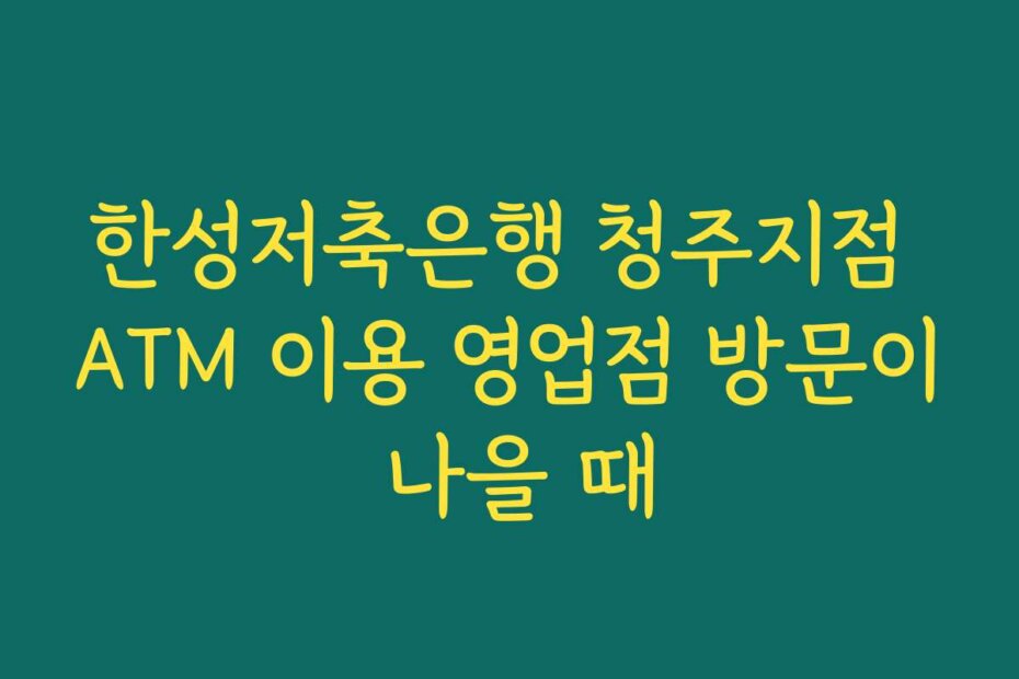 한성저축은행 청주지점 ATM 이용 영업점 방문이 나을 때