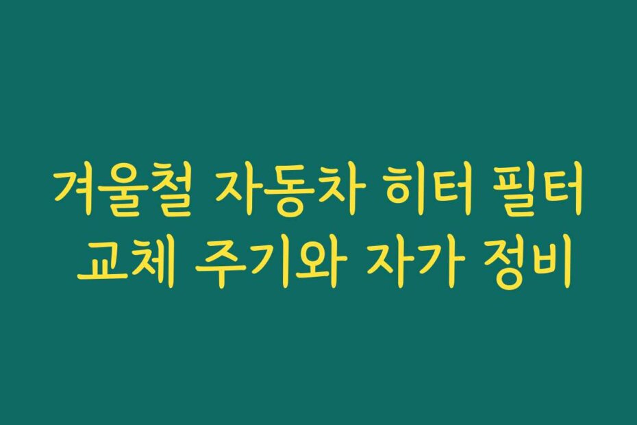 겨울철 자동차 히터 필터 교체 주기와 자가 정비