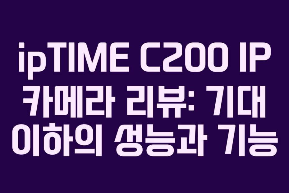 ipTIME C200 IP 카메라 리뷰: 기대 이하의 성능과 기능