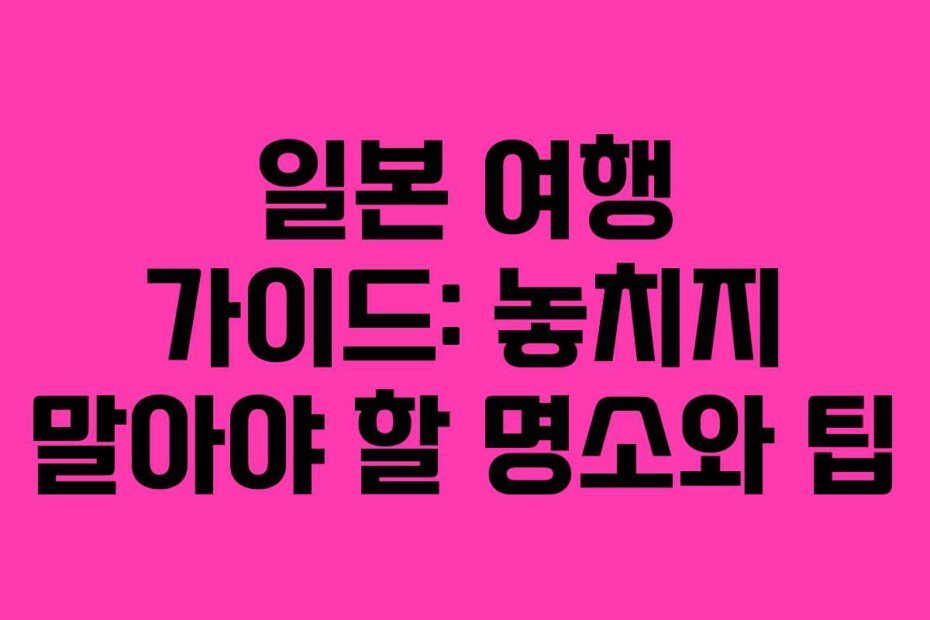 일본 여행 가이드: 놓치지 말아야 할 명소와 팁