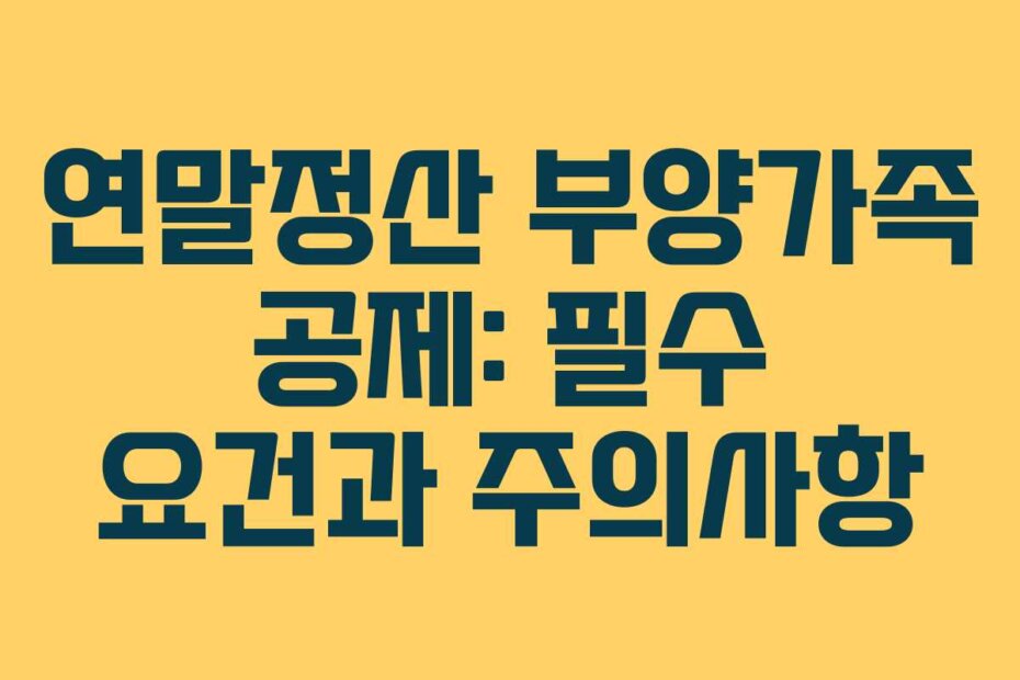 연말정산 부양가족 공제: 필수 요건과 주의사항