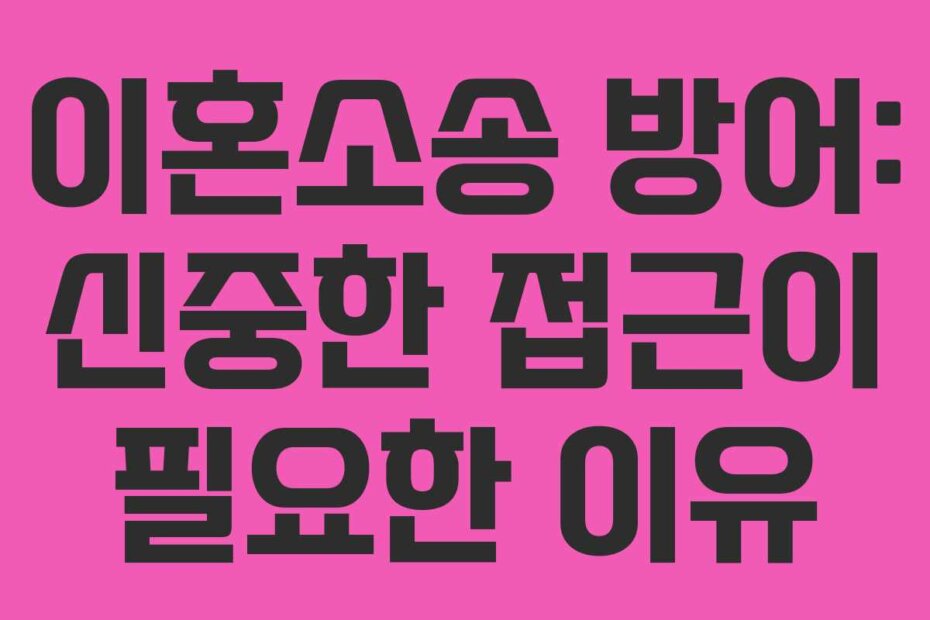 이혼소송 방어: 신중한 접근이 필요한 이유