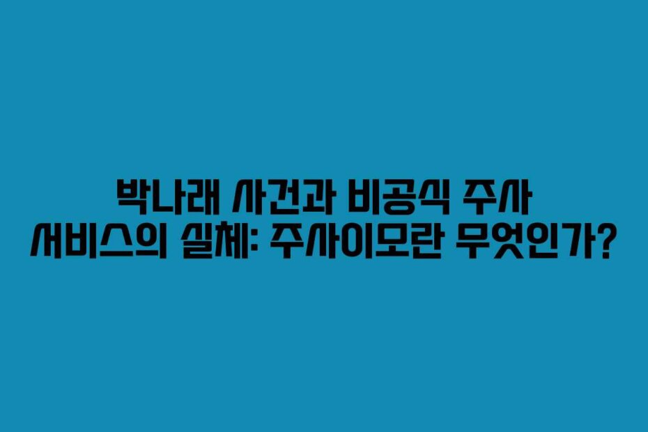 박나래 사건과 비공식 주사 서비스의 실체: 주사이모란 무엇인가?