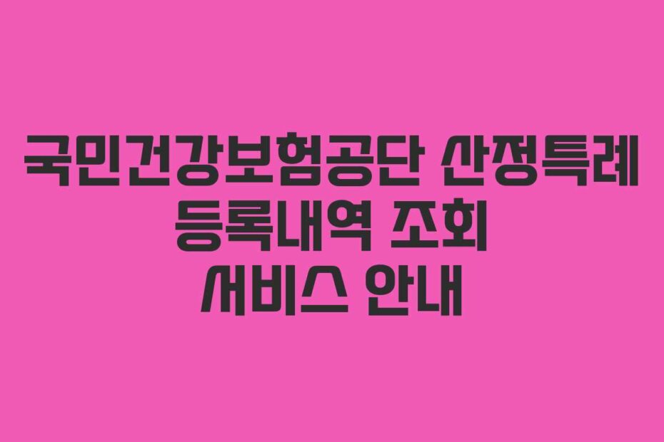 국민건강보험공단 산정특례 등록내역 조회 서비스 안내