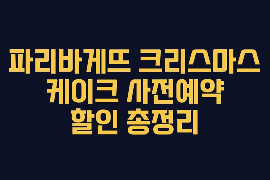 파리바게뜨 크리스마스 케이크 사전예약 할인 총정리