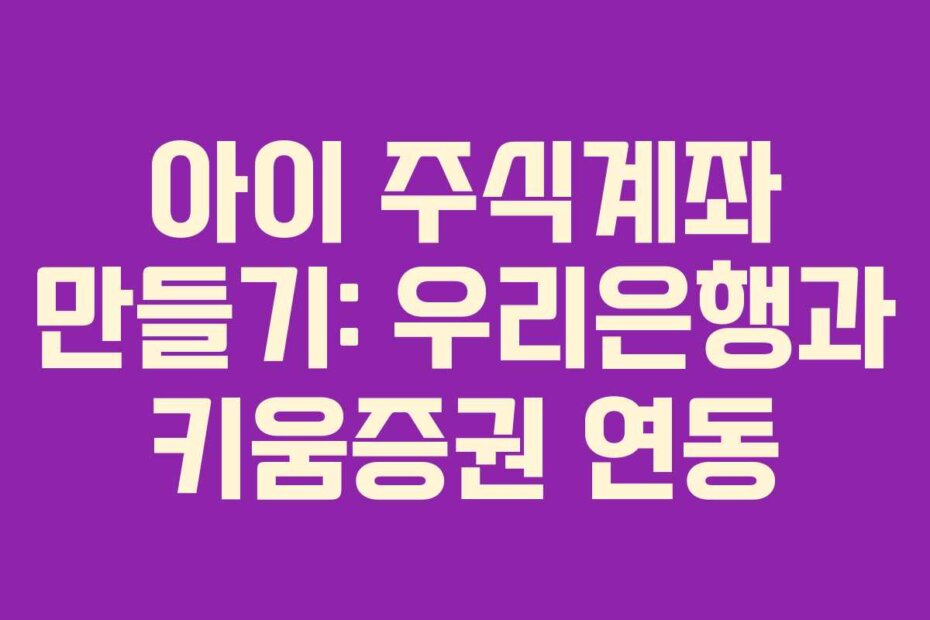 아이 주식계좌 만들기: 우리은행과 키움증권 연동