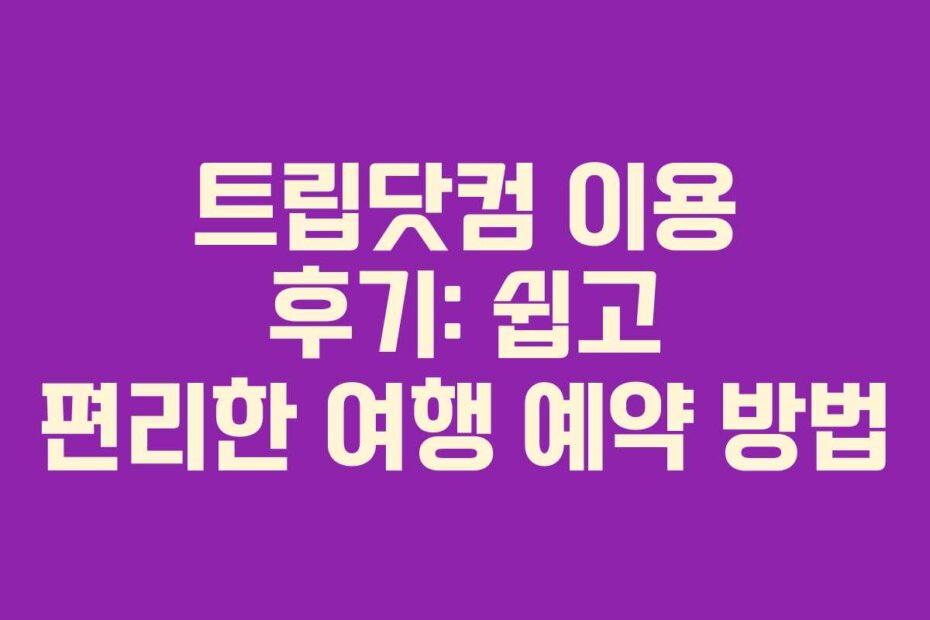 트립닷컴 이용 후기: 쉽고 편리한 여행 예약 방법
