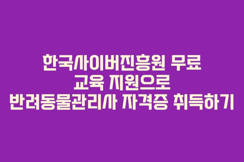 한국사이버진흥원 무료 교육 지원으로 반려동물관리사 자격증 취득하기