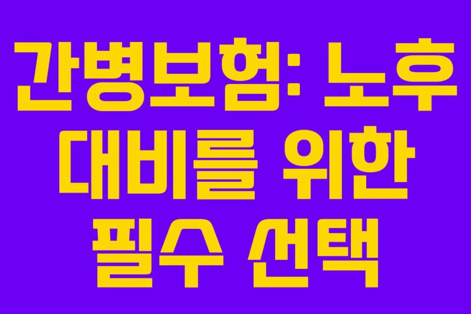 간병보험: 노후 대비를 위한 필수 선택