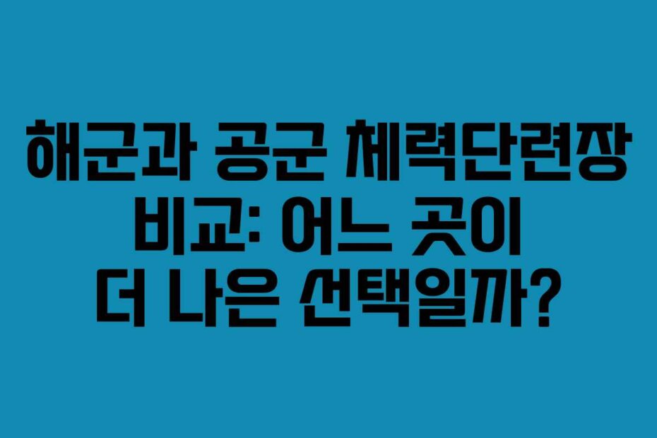 해군과 공군 체력단련장 비교: 어느 곳이 더 나은 선택일까?