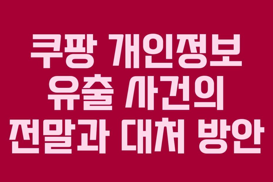 쿠팡 개인정보 유출 사건의 전말과 대처 방안