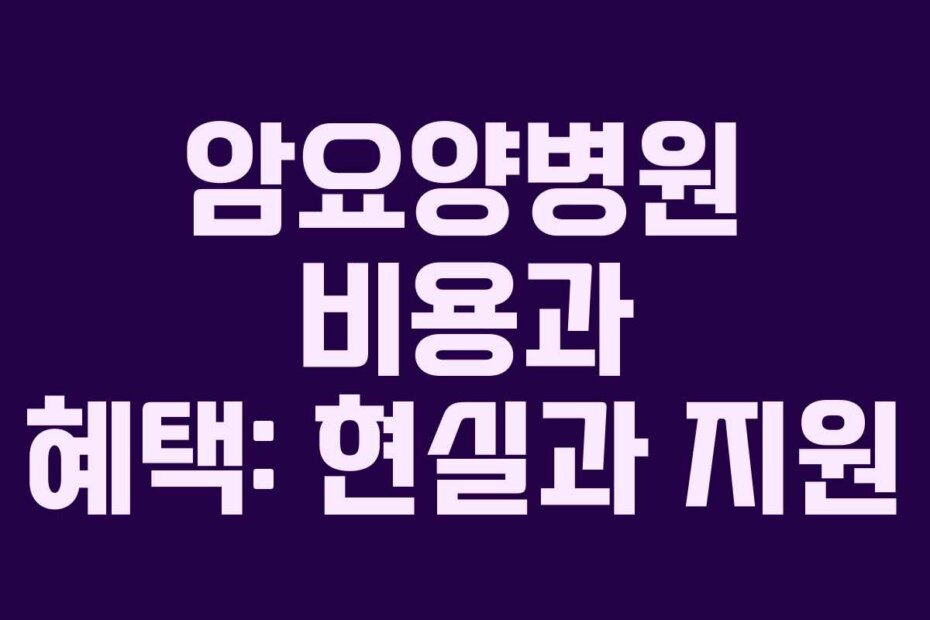 암요양병원 비용과 혜택: 현실과 지원
