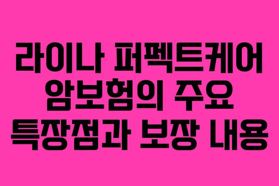 라이나 퍼펙트케어 암보험의 주요 특장점과 보장 내용