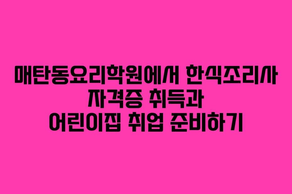 매탄동요리학원에서 한식조리사 자격증 취득과 어린이집 취업 준비하기