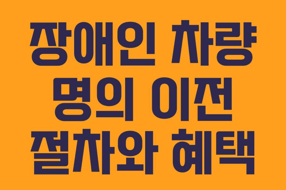 장애인 차량 명의 이전 절차와 혜택