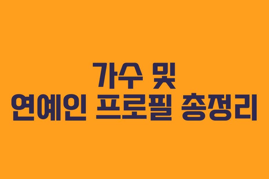 가수 및 연예인 프로필 총정리
