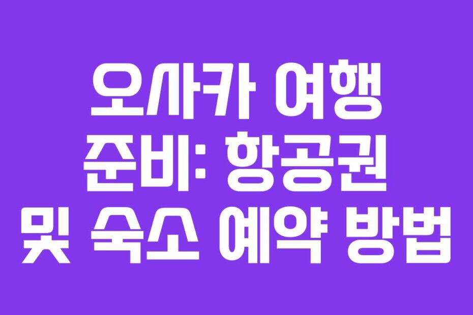 오사카 여행 준비: 항공권 및 숙소 예약 방법