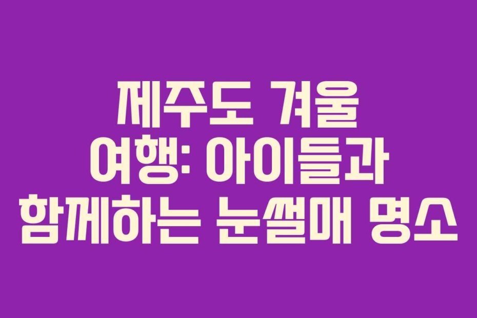 제주도 겨울 여행: 아이들과 함께하는 눈썰매 명소