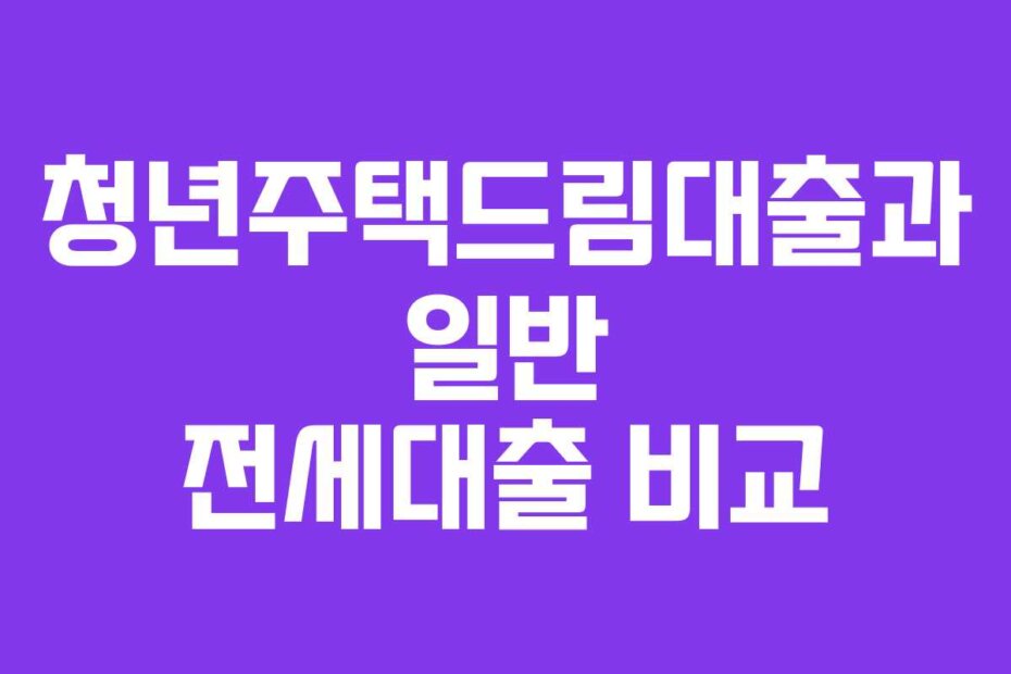 청년주택드림대출과 일반 전세대출 비교