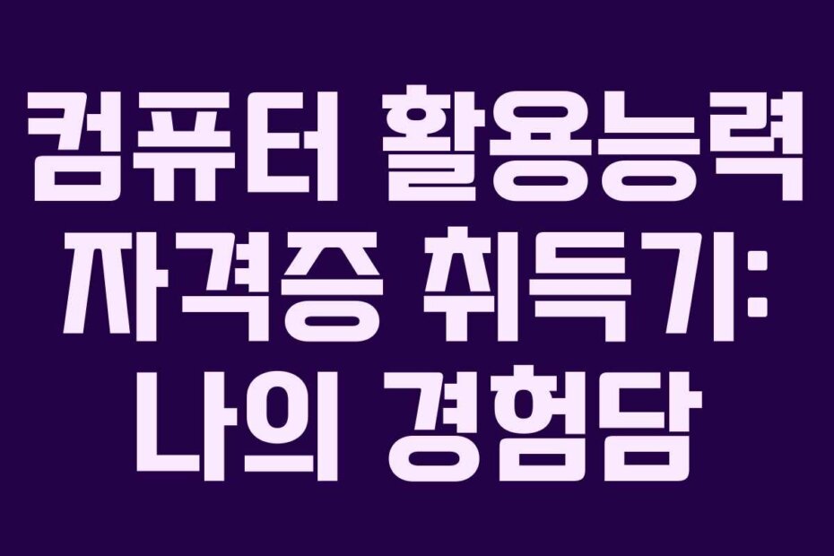 컴퓨터 활용능력 자격증 취득기: 나의 경험담