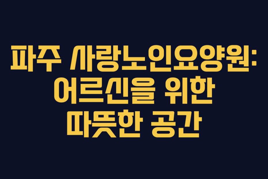 파주 사랑노인요양원: 어르신을 위한 따뜻한 공간