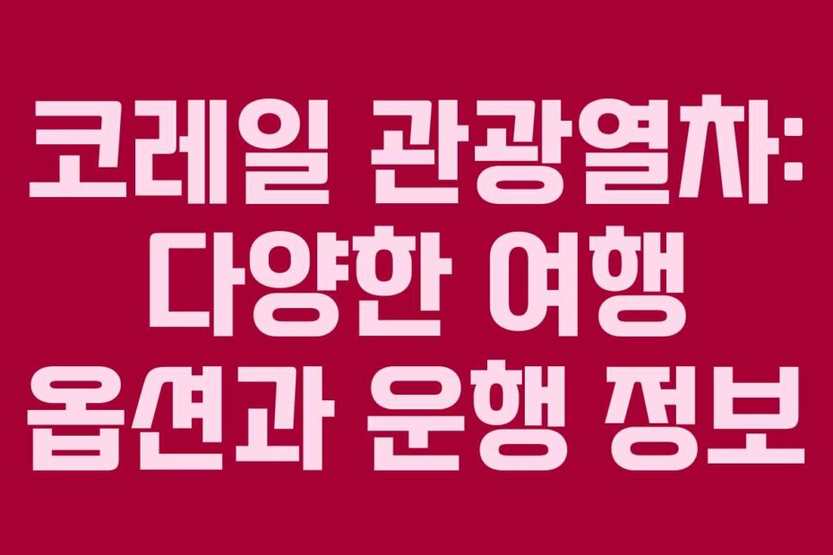 코레일 관광열차: 다양한 여행 옵션과 운행 정보