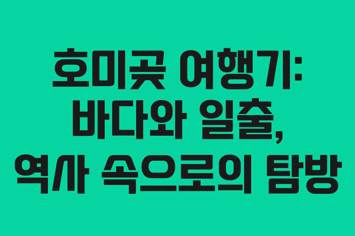 호미곶 여행기: 바다와 일출, 역사 속으로의 탐방