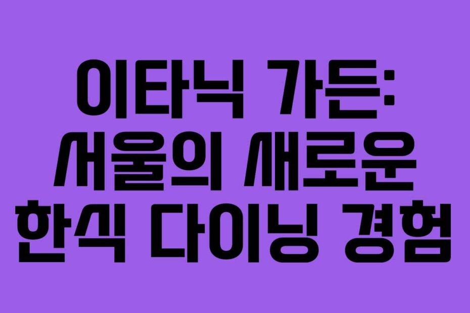 이타닉 가든: 서울의 새로운 한식 다이닝 경험