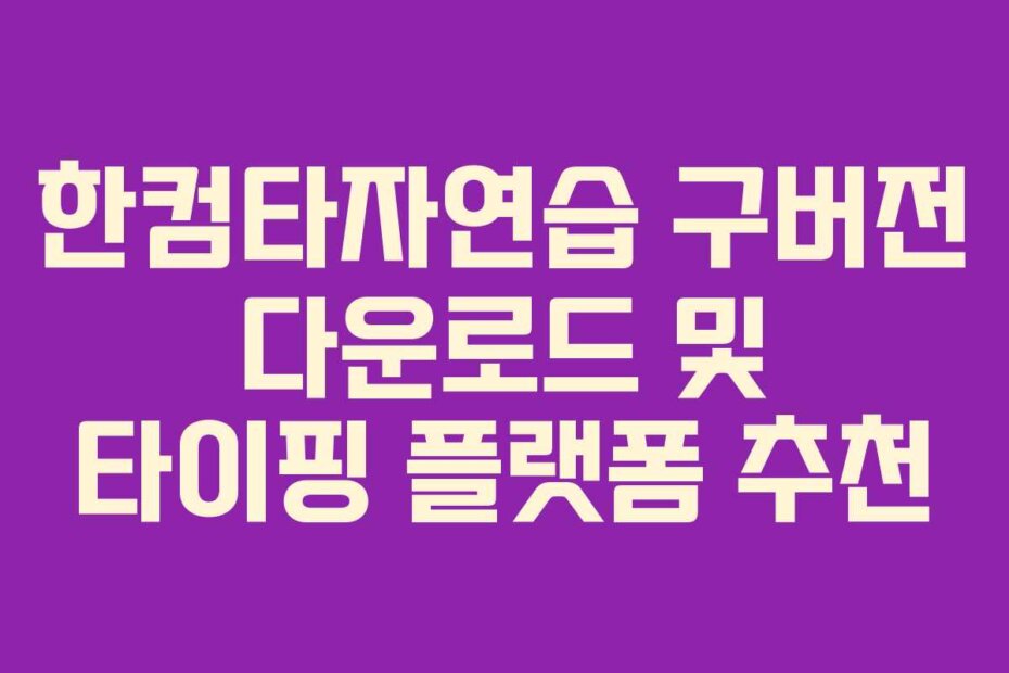 한컴타자연습 구버전 다운로드 및 타이핑 플랫폼 추천