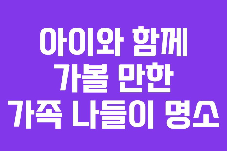 아이와 함께 가볼 만한 가족 나들이 명소