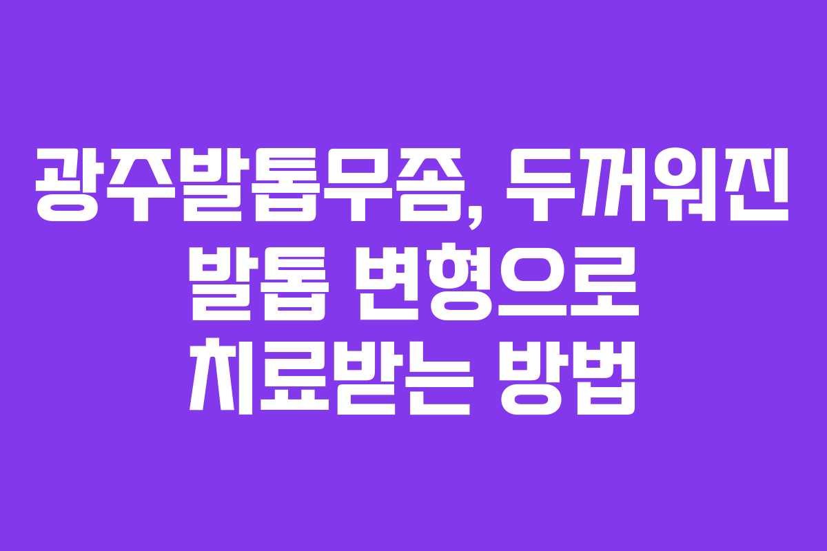 광주발톱무좀, 두꺼워진 발톱 변형으로 치료받는 방법