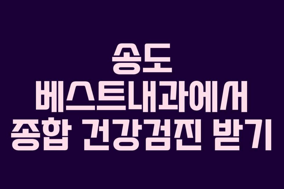 송도 베스트내과에서 종합 건강검진 받기