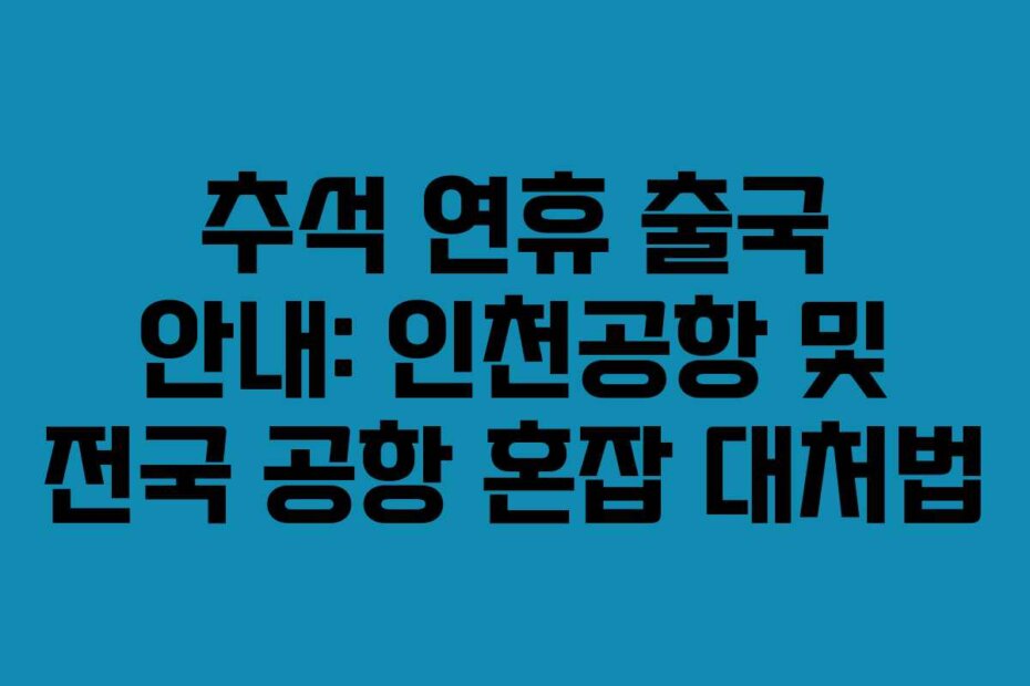추석 연휴 출국 안내: 인천공항 및 전국 공항 혼잡 대처법