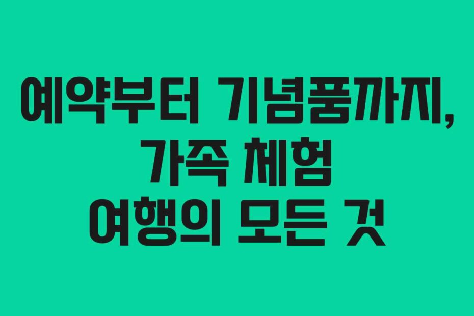 예약부터 기념품까지, 가족 체험 여행의 모든 것