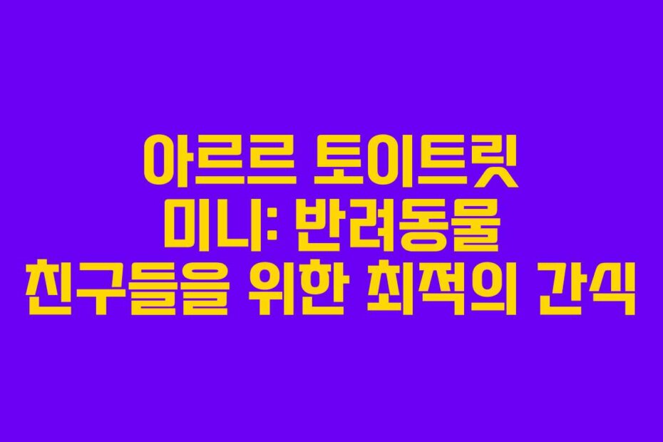 아르르 토이트릿 미니: 반려동물 친구들을 위한 최적의 간식