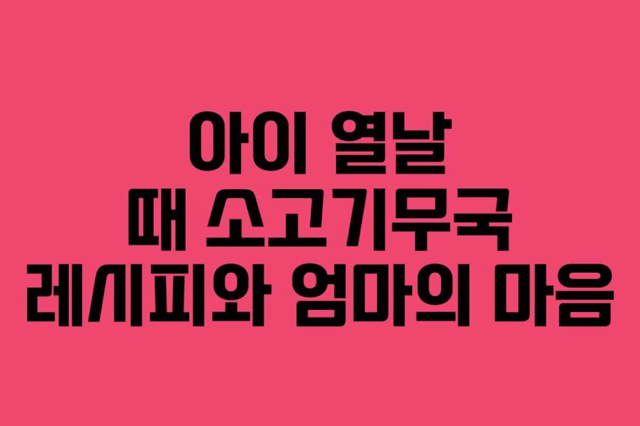 아이 열날 때 소고기무국 레시피와 엄마의 마음