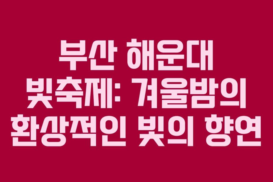 부산 해운대 빛축제: 겨울밤의 환상적인 빛의 향연