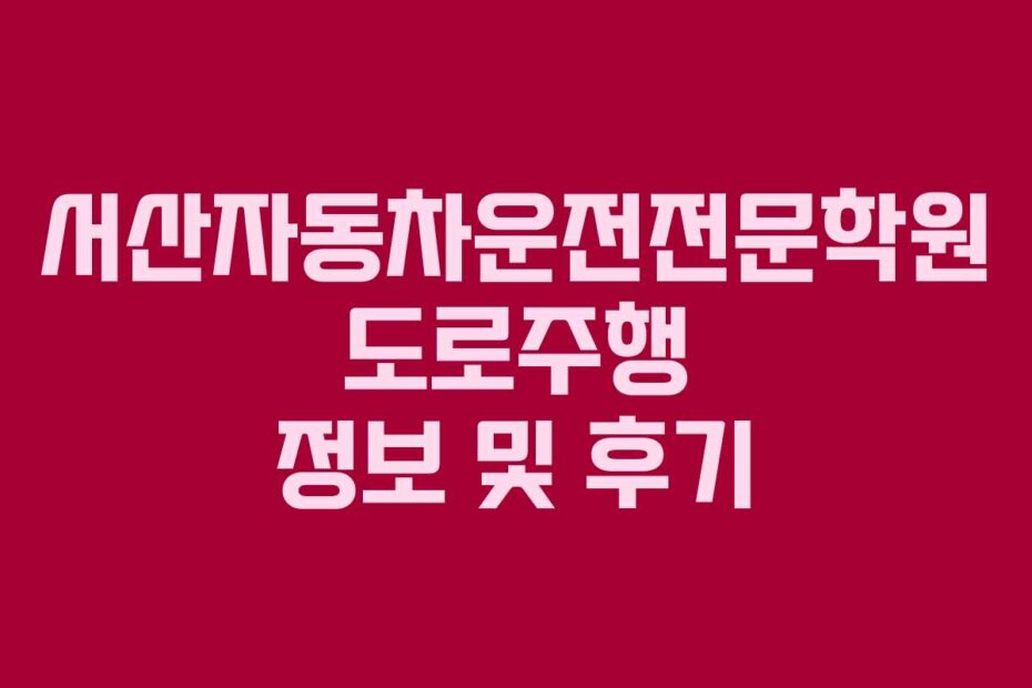 서산자동차운전전문학원 도로주행 정보 및 후기