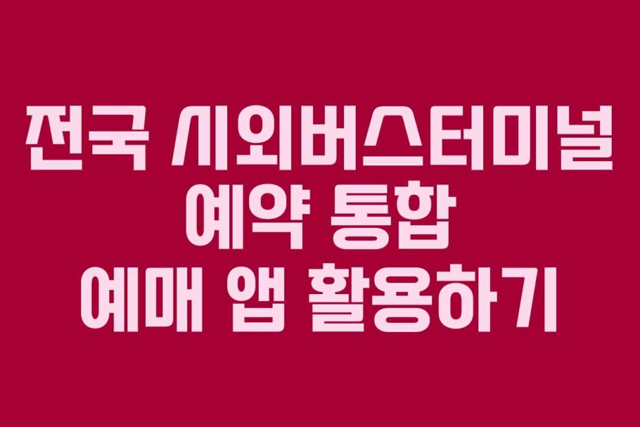 전국 시외버스터미널 예약 통합 예매 앱 활용하기