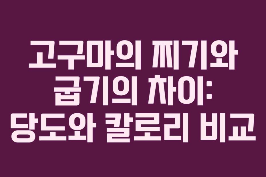 고구마의 찌기와 굽기의 차이: 당도와 칼로리 비교